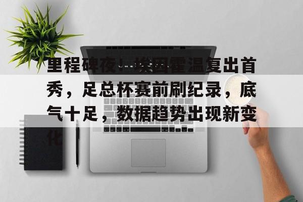 欧宝体育电脑版官网-里程碑夜！埃因霍温复出首秀，足总杯赛前刷纪录，底气十足，数据趋势出现新变化