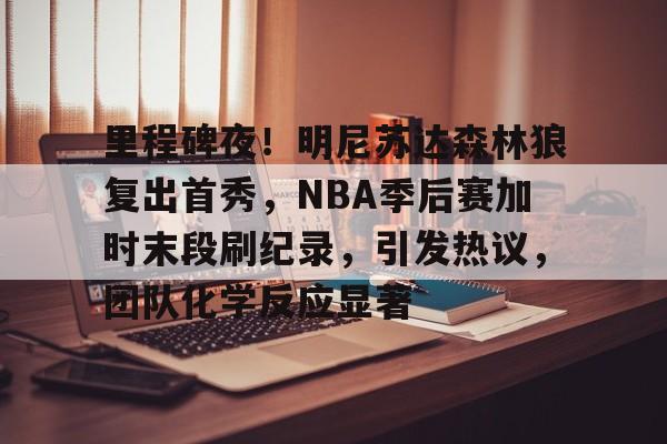 欧宝体育官网登录-里程碑夜！明尼苏达森林狼复出首秀，NBA季后赛加时末段刷纪录，引发热议，团队化学反应显著