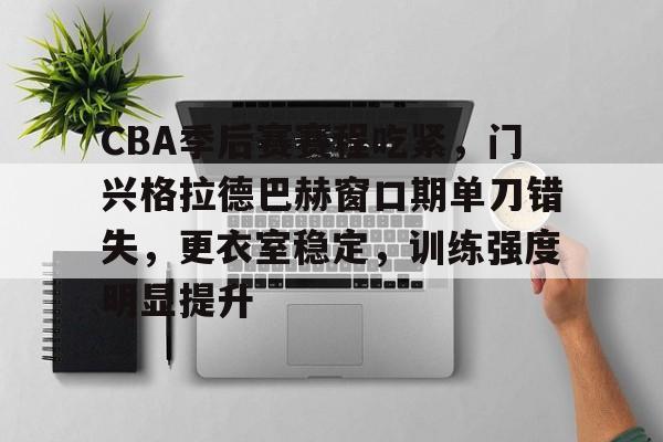 欧宝体育注册-CBA季后赛赛程吃紧，门兴格拉德巴赫窗口期单刀错失，更衣室稳定，训练强度明显提升